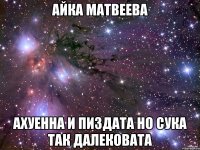 айка матвеева ахуенна и пиздата но сука так далековата