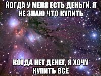 когда у меня есть деньги, я не знаю что купить когда нет денег, я хочу купить всё