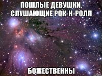 пошлые девушки, слушающие рок-н-ролл божественны