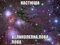 настюша великолепна,лова лова*__________*