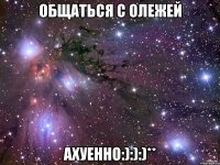 общаться с олежей ахуенно:):):)**