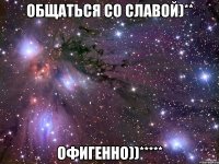 общаться со славой)** офигенно))*****