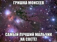 гришка моисеев самый лучший мальчик на свете!