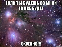 если ты будешь со мной то все будет охуенно!!!