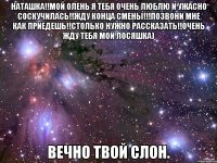 наташка!!мой олень я тебя очень люблю и ужасно соскучилась!!жду конца смены!!!позвони мне как приедешь!!столько нужно рассказать!!очень жду тебя мой лосяшка) вечно твой слон.