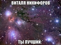 виталя никифоров ты лучший:*