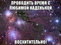 проводить время с любимой наденькой восхитительно!