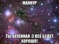 жаннур ты охуенная :3 все будет хорошо!