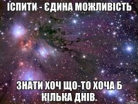 іспити - єдина можливість знати хоч що-то хоча б кілька днів.