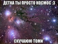 детка ты просто космос :3 скучаюю томи*