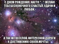 с днем рождения, настя ^_^ желаю тебе бесконечного счастья, удачи и любви, а так же веселой, интересной дороги к достижению своей мечты:***