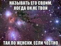 называть его своим, когда он не твой так по женски, если честно