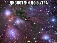 дискотеки до 5 утра ...