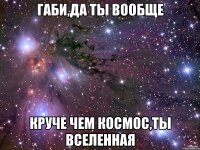 габи,да ты вообще круче чем космос,ты вселенная