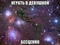 играть в девушкой бесценно