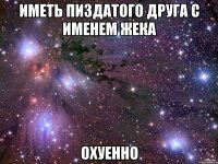 иметь пиздатого друга с именем жека охуенно