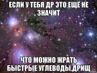 если у тебя др это ещё не значит что можно жрать быстрые углеводы,дрищ