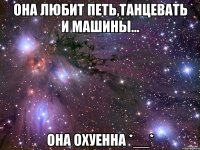 она любит петь,танцевать и машины... она охуенна *__*