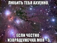 любить тебя ахуенно, если честно , извращужечка моя <3