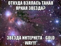 откуда взялась такая яркая звезда? звезда интернета - gold way!!!