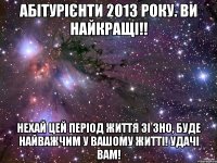 абітурієнти 2013 року. ви найкращі!! нехай цей період життя зі зно, буде найважчим у вашому житті! удачі вам!