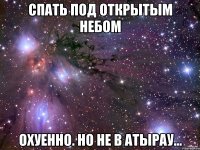 спать под открытым небом охуенно. но не в атырау...