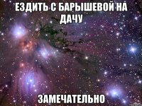 ездить с барышевой на дачу замечательно