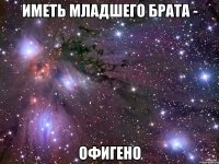 иметь младшего брата - офигено