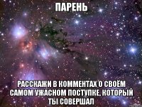 парень расскажи в комментах о своём самом ужасном поступке, который ты совершал