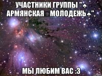 участники группы "♠ армянская✣молодежь♠", мы любим вас :3