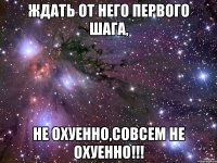 ждать от него первого шага, не охуенно,совсем не охуенно!!!