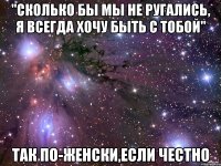 "сколько бы мы не ругались, я всегда хочу быть с тобой" так по-женски,если честно