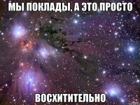 мы поклады, а это просто восхитительно