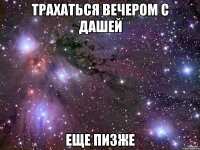 трахаться вечером с дашей еще пизже