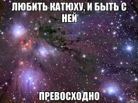 любить катюху, и быть с ней превосходно