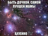 быть дочкой, самой лучшей мамы ахуенно :*:*:*