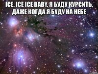 ice, ice ice baby, я буду курсить, даже когда я буду на небе 