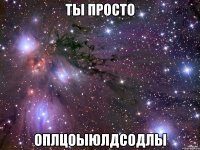 ты просто оплцоыюлдсодлы