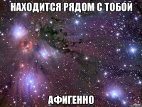 находится рядом с тобой афигенно