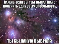 парень, если бы тебе выпал шанс получить одну сверхспособность ты бы какую выбрал?