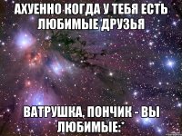 ахуенно когда у тебя есть любимые друзья ватрушка, пончик - вы любимые:*