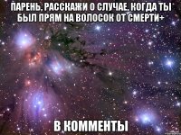 парень, расскажи о случае, когда ты был прям на волосок от смерти+ в комменты