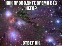 как проводите время без него? ответ вк