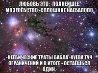 любовь это: -полнейшее мозгоёбство -сплошное наебалово -неебические траты бабла -xуева туч ограничений и в итоге - остаёшься один.