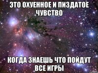 это охуенное и пиздатое чувство когда знаешь что пойдут все игры