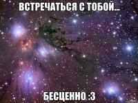 встречаться с тобой... бесценно :3