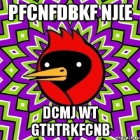 pfcnfdbkf nj[e dcmj wt gthtrkfcnb