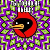 ты точно не пьеш? 