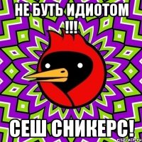 не буть идиотом !!! сеш сникерс!