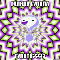 гуляла гуляла гулять???